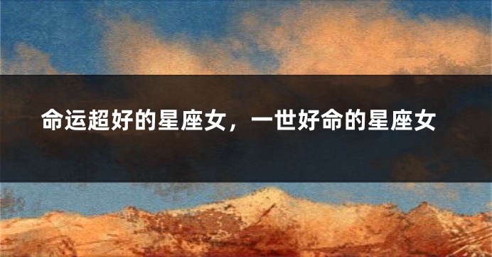 命运超好的星座女，一世好命的星座女