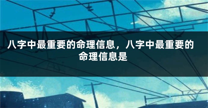 八字中最重要的命理信息，八字中最重要的命理信息是