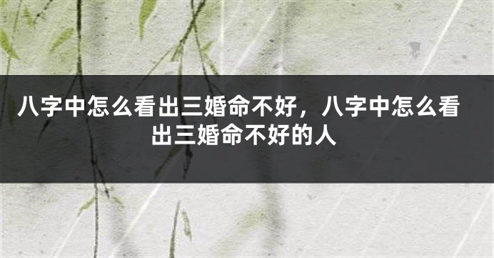 八字中怎么看出三婚命不好，八字中怎么看出三婚命不好的人