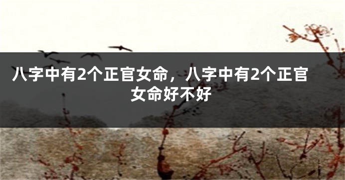 八字中有2个正官女命，八字中有2个正官女命好不好
