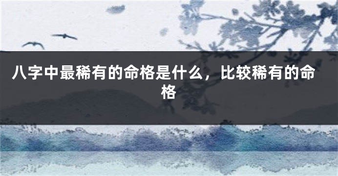 八字中最稀有的命格是什么，比较稀有的命格