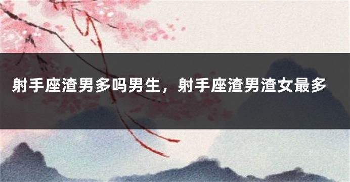 射手座渣男多吗男生，射手座渣男渣女最多