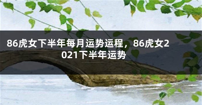 86虎女下半年每月运势运程，86虎女2021下半年运势