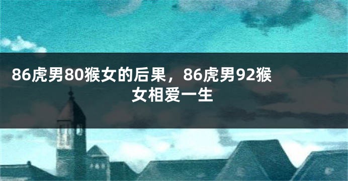 86虎男80猴女的后果，86虎男92猴女相爱一生
