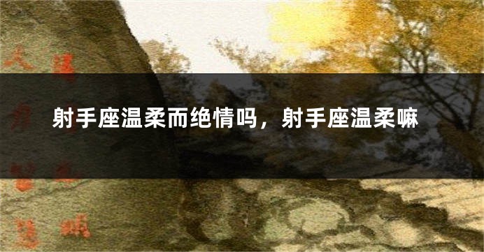 射手座温柔而绝情吗，射手座温柔嘛