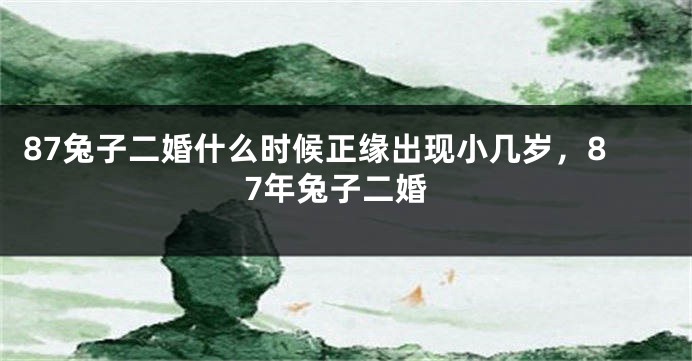 87兔子二婚什么时候正缘出现小几岁，87年兔子二婚