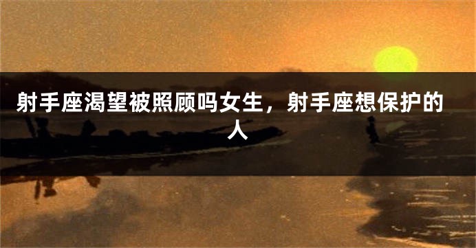 射手座渴望被照顾吗女生，射手座想保护的人