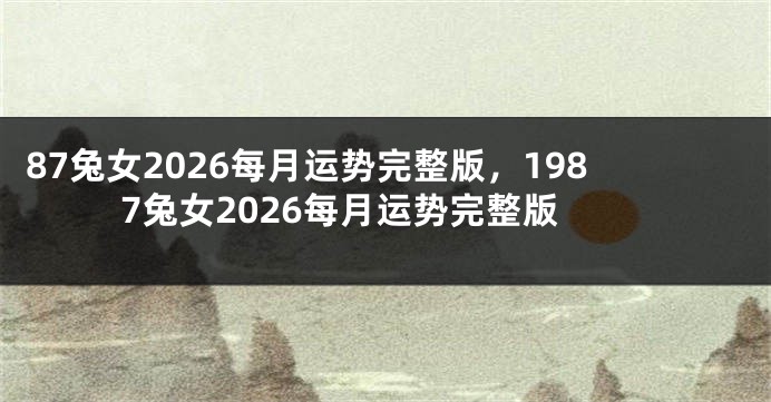87兔女2026每月运势完整版，1987兔女2026每月运势完整版