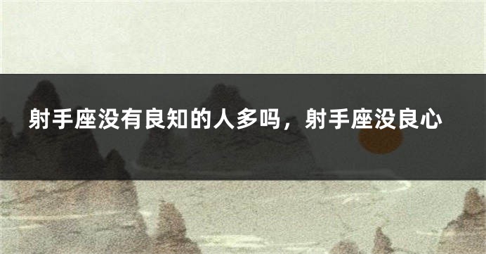 射手座没有良知的人多吗，射手座没良心