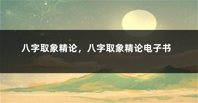 八字取象精论，八字取象精论电子书