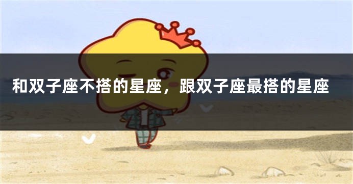 和双子座不搭的星座，跟双子座最搭的星座