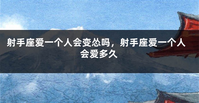射手座爱一个人会变怂吗，射手座爱一个人会爱多久