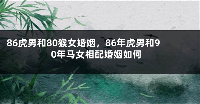 86虎男和80猴女婚姻，86年虎男和90年马女相配婚姻如何