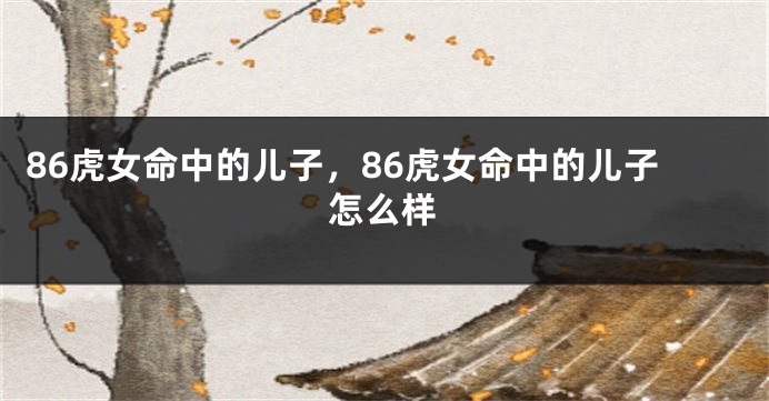 86虎女命中的儿子，86虎女命中的儿子怎么样