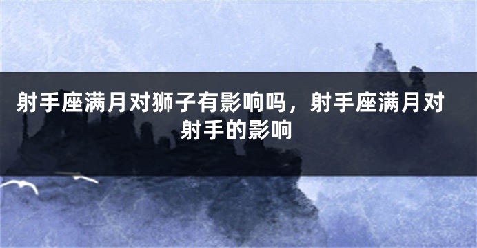 射手座满月对狮子有影响吗，射手座满月对射手的影响
