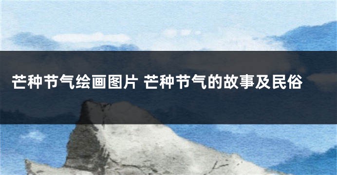 芒种节气绘画图片 芒种节气的故事及民俗