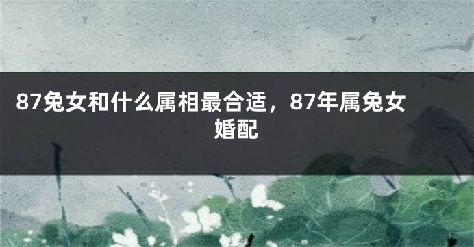 87兔女和什么属相最合适，87年属兔女婚配