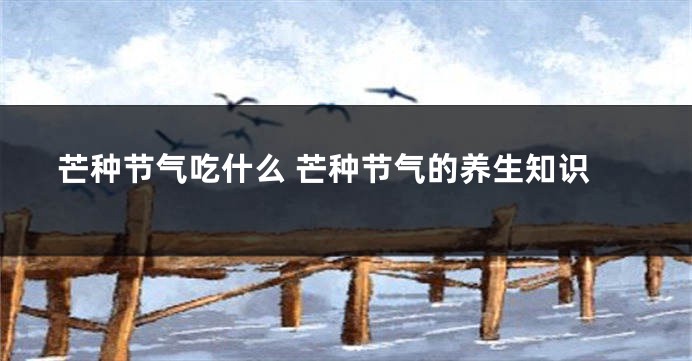 芒种节气吃什么 芒种节气的养生知识