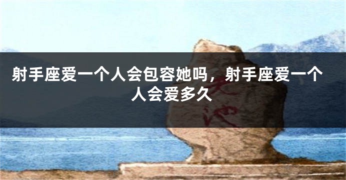 射手座爱一个人会包容她吗，射手座爱一个人会爱多久