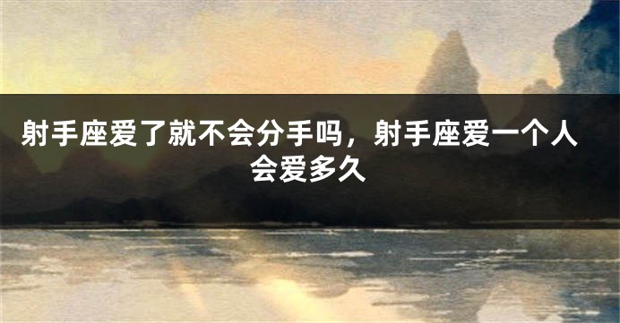 射手座爱了就不会分手吗，射手座爱一个人会爱多久