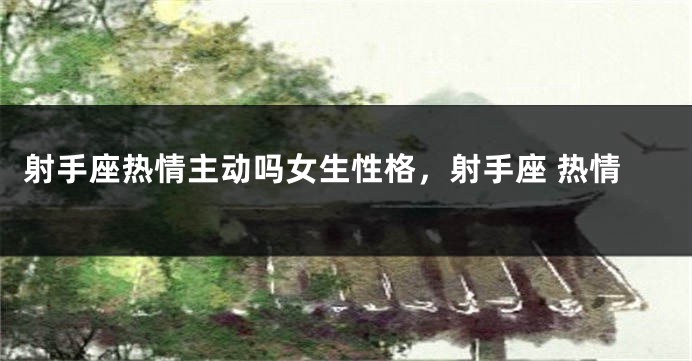 射手座热情主动吗女生性格，射手座 热情