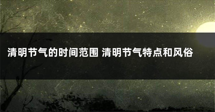 清明节气的时间范围 清明节气特点和风俗