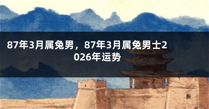 87年3月属兔男，87年3月属兔男士2026年运势