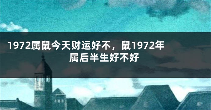 1972属鼠今天财运好不,鼠1972年属后半生好不好