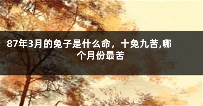 87年3月的兔子是什么命，十兔九苦,哪个月份最苦