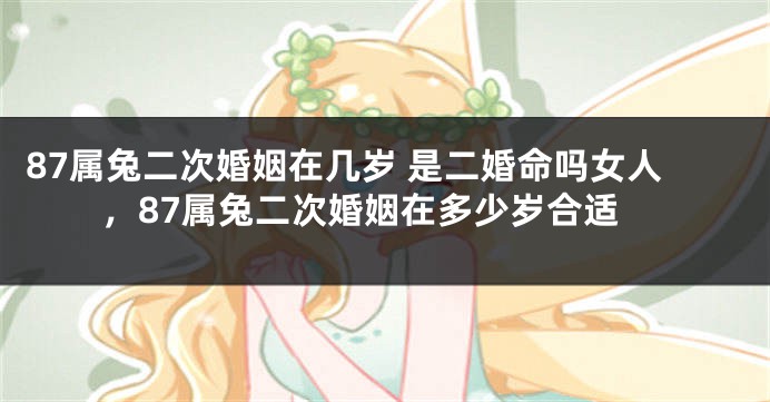 87属兔二次婚姻在几岁 是二婚命吗女人，87属兔二次婚姻在多少岁合适
