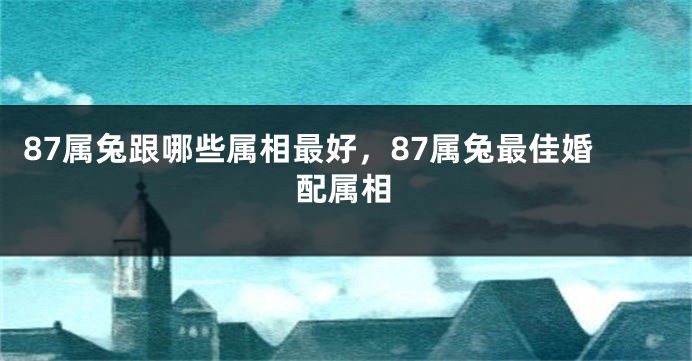87属兔跟哪些属相最好，87属兔最佳婚配属相