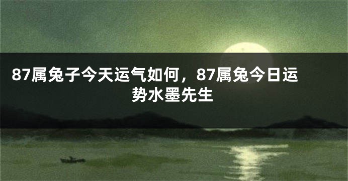 87属兔子今天运气如何，87属兔今日运势水墨先生