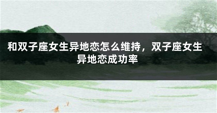 和双子座女生异地恋怎么维持，双子座女生异地恋成功率