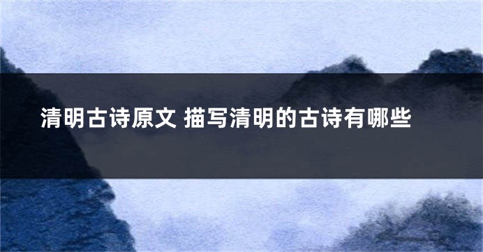 清明古诗原文 描写清明的古诗有哪些