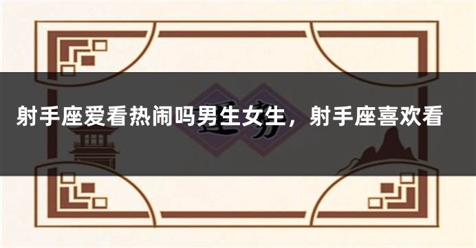 射手座爱看热闹吗男生女生，射手座喜欢看