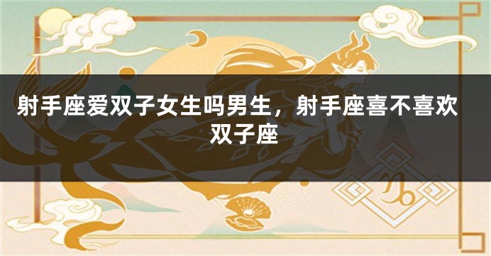 射手座爱双子女生吗男生，射手座喜不喜欢双子座