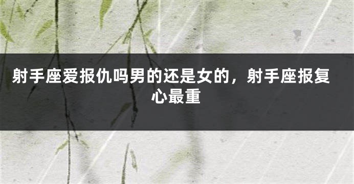 射手座爱报仇吗男的还是女的，射手座报复心最重