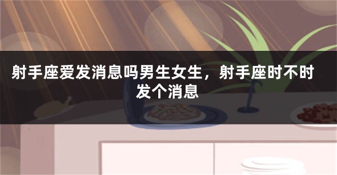 射手座爱发消息吗男生女生，射手座时不时发个消息