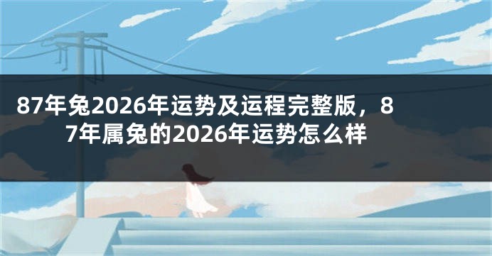 87年兔2026年运势及运程完整版，87年属兔的2026年运势怎么样