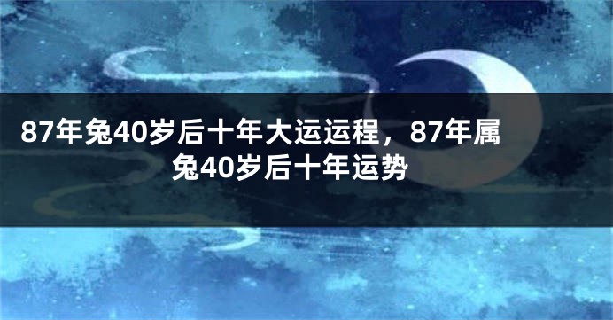 87年兔40岁后十年大运运程，87年属兔40岁后十年运势
