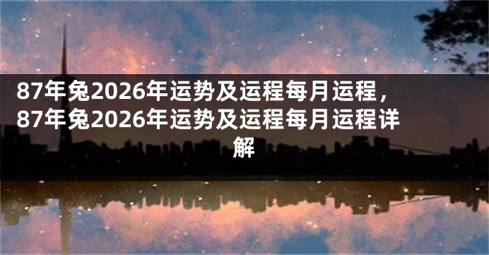 87年兔2026年运势及运程每月运程，87年兔2026年运势及运程每月运程详解