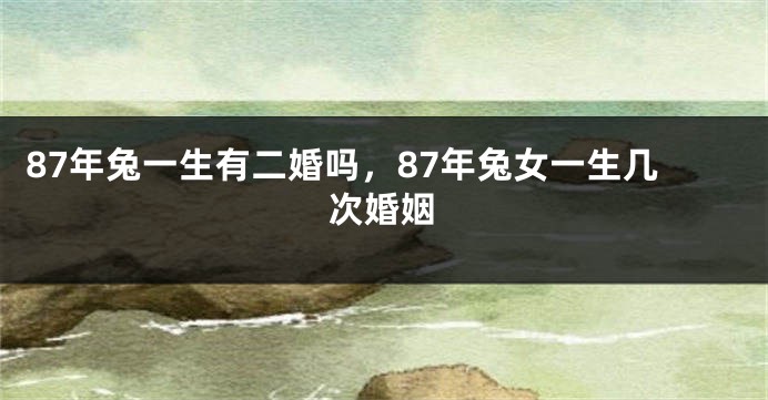 87年兔一生有二婚吗，87年兔女一生几次婚姻