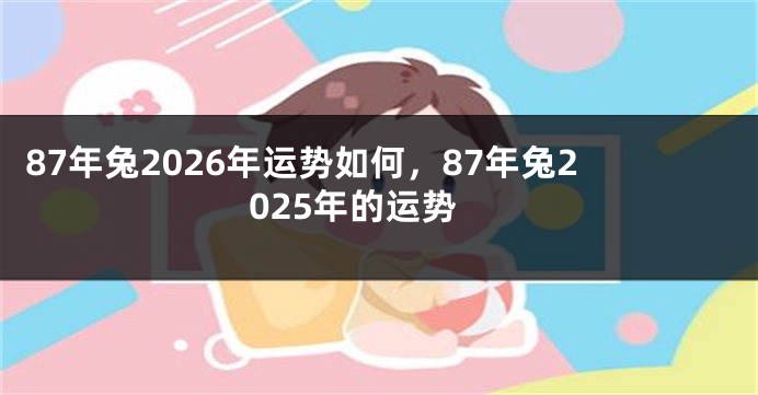 87年兔2026年运势如何，87年兔2025年的运势