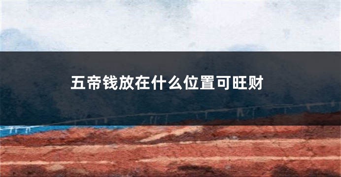 五帝钱放在什么位置可旺财