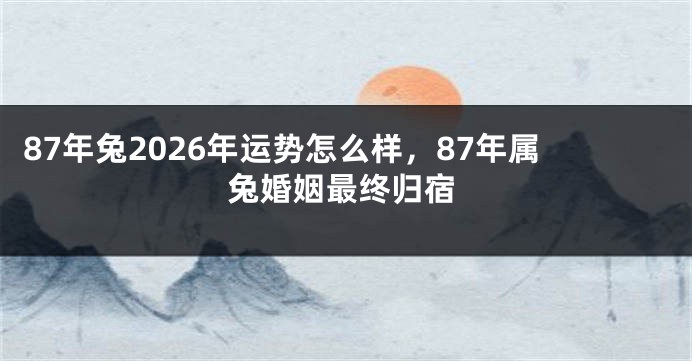 87年兔2026年运势怎么样，87年属兔婚姻最终归宿