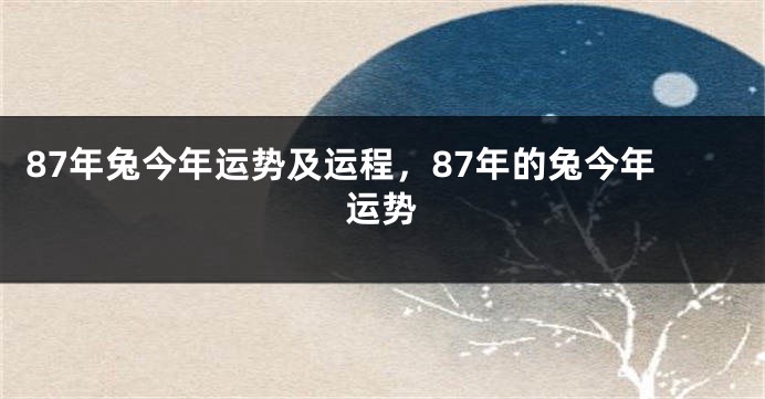 87年兔今年运势及运程，87年的兔今年运势