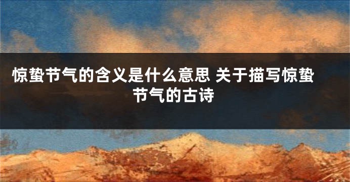 惊蛰节气的含义是什么意思 关于描写惊蛰节气的古诗