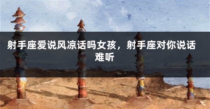 射手座爱说风凉话吗女孩，射手座对你说话难听