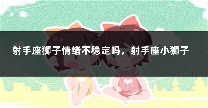 射手座狮子情绪不稳定吗，射手座小狮子