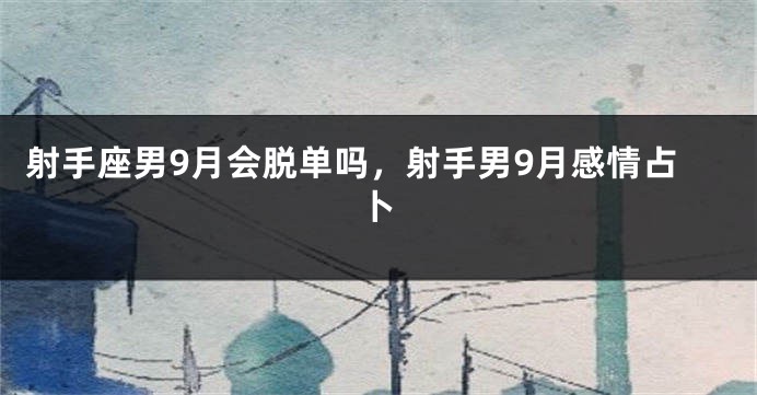 射手座男9月会脱单吗，射手男9月感情占卜